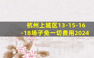 杭州上城区13-15-16-18场子免一切费用2024